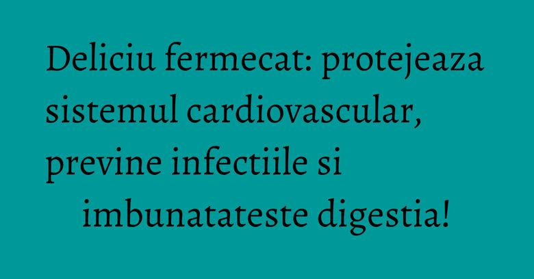 Deliciu fermecat: protejeaza sistemul cardiovascular, previne infectiile si imbunatateste digestia! Deliciu fermecat: protejeaza sistemul cardiovascular, previne infectiile si imbunatateste digestia!