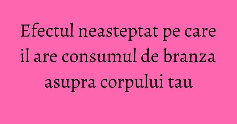Efectul neasteptat pe care il are consumul de branza asupra corpului tau Efectul neasteptat pe care il are consumul de branza asupra corpului tau