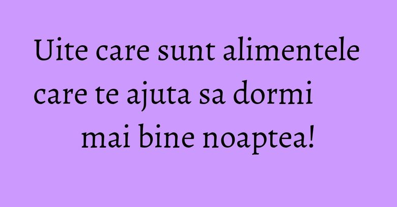 Uite care sunt alimentele care te ajuta sa dormi mai bine noaptea! Uite care sunt alimentele care te ajuta sa dormi mai bine noaptea!