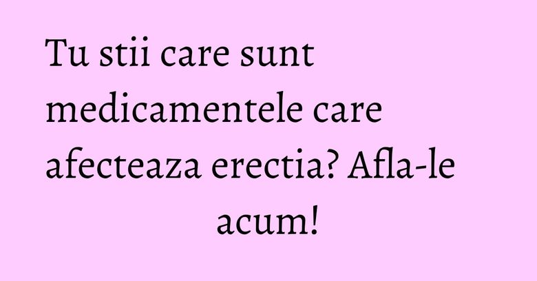 Tu stii care sunt medicamentele care afecteaza erectia? Afla-le acum! Tu stii care sunt medicamentele care afecteaza erectia? Afla-le acum!