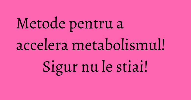 Metode pentru a accelera metabolismul! Sigur nu le stiai! Metode pentru a accelera metabolismul! Sigur nu le stiai!