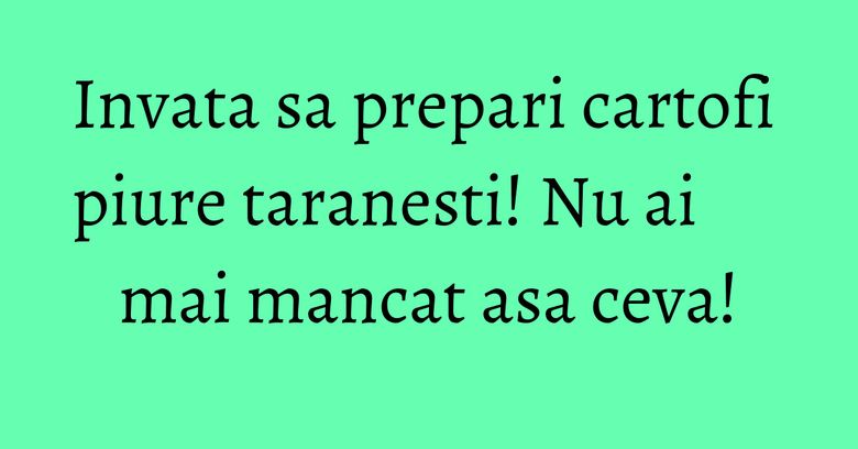 Invata sa prepari cartofi piure taranesti! Nu ai mai mancat asa ceva!