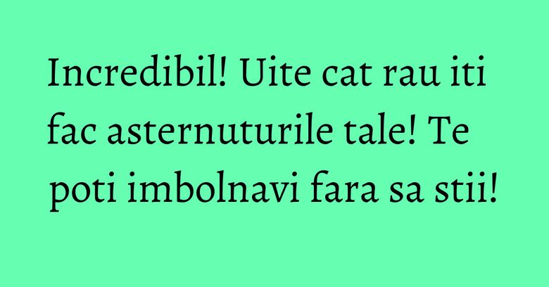 Incredibil! Uite cat rau iti fac asternuturile tale! Te poti imbolnavi fara sa stii!