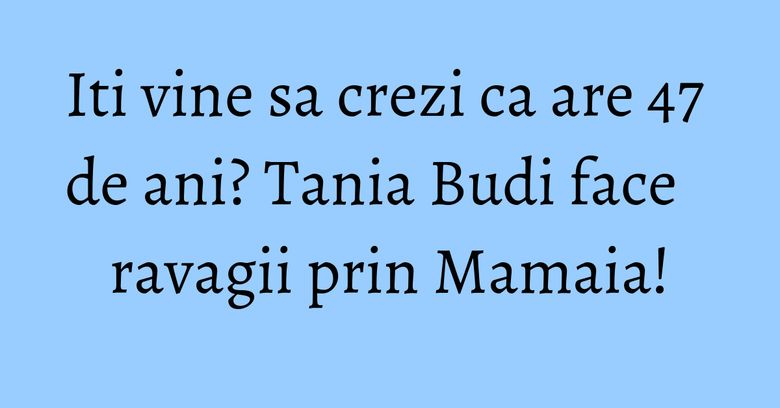 Iti vine sa crezi ca are 47 de ani? Tania Budi face ravagii prin Mamaia! Iti vine sa crezi ca are 47 de ani? Tania Budi face ravagii prin Mamaia!