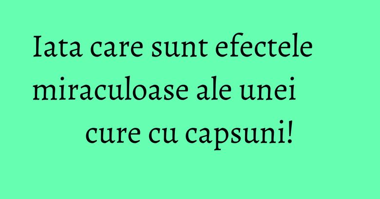 Iata care sunt efectele miraculoase ale unei cure cu capsuni! Iata care sunt efectele miraculoase ale unei cure cu capsuni!
