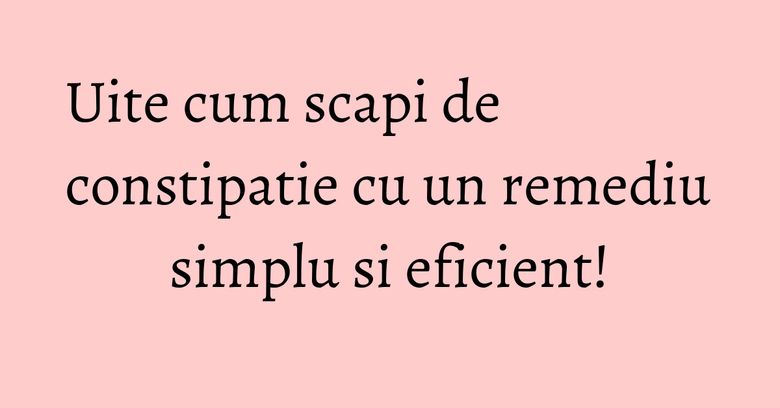 Uite cum scapi de constipatie cu un remediu simplu si eficient! Uite cum scapi de constipatie cu un remediu simplu si eficient!