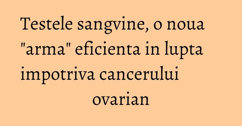 Testele sangvine, o noua "arma" eficienta in lupta impotriva cancerului ovarian Testele sangvine, o noua "arma" eficienta in lupta impotriva cancerului ovarian