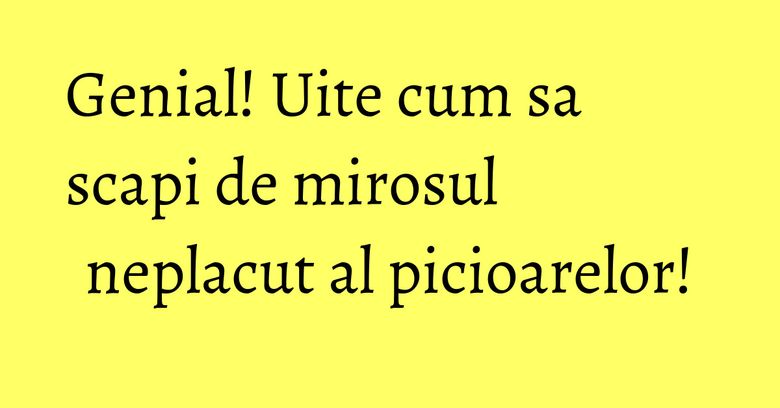 Genial! Uite cum sa scapi de mirosul neplacut al picioarelor! Genial! Uite cum sa scapi de mirosul neplacut al picioarelor!