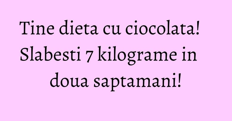 Tine dieta cu ciocolata! Slabesti 7 kilograme in doua saptamani! Tine dieta cu ciocolata! Slabesti 7 kilograme in doua saptamani!