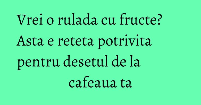 Vrei o rulada cu fructe? Asta e reteta potrivita pentru desetul de la cafeaua ta Vrei o rulada cu fructe? Asta e reteta potrivita pentru desetul de la cafeaua ta