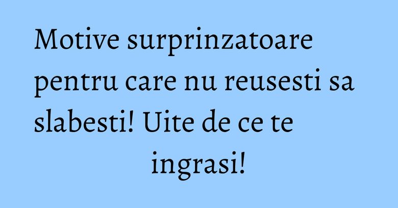 Motive surprinzatoare pentru care nu reusesti sa slabesti! Uite de ce te ingrasi! Motive surprinzatoare pentru care nu reusesti sa slabesti! Uite de ce te ingrasi!