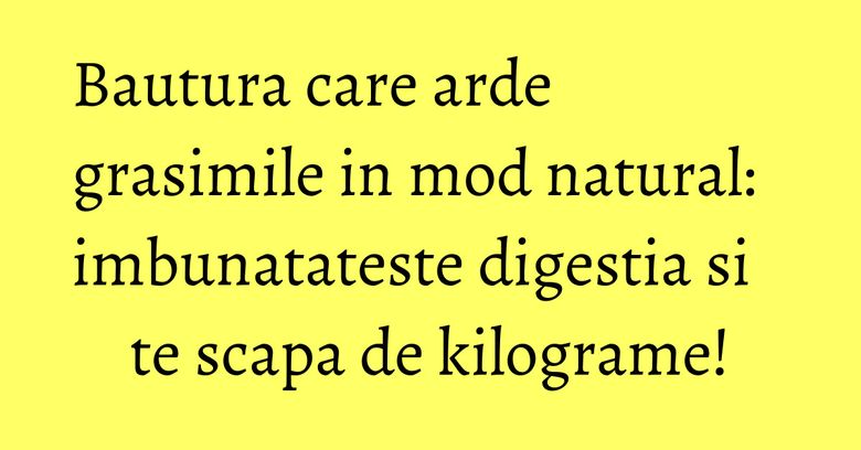 Bautura care arde grasimile in mod natural: imbunatateste digestia si te scapa de kilograme!