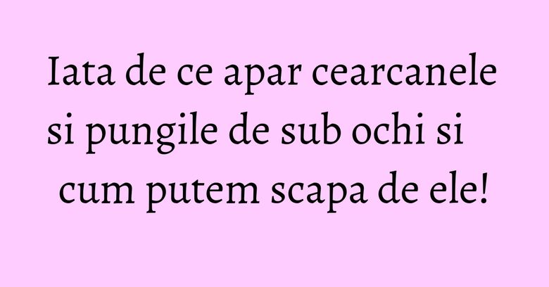 Iata de ce apar cearcanele si pungile de sub ochi si cum putem scapa de ele! Iata de ce apar cearcanele si pungile de sub ochi si cum putem scapa de ele!