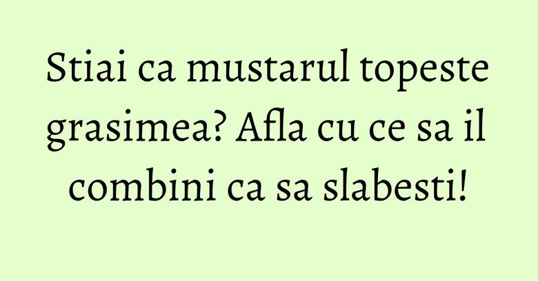 Stiai ca mustarul topeste grasimea? Afla cu ce sa il combini ca sa slabesti! Stiai ca mustarul topeste grasimea? Afla cu ce sa il combini ca sa slabesti!