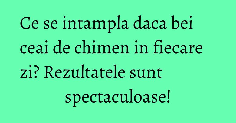 Ce se intampla daca bei ceai de chimen in fiecare zi? Rezultatele sunt spectaculoase!