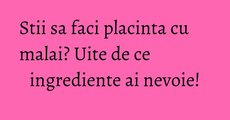 Stii sa faci placinta cu malai? Uite de ce ingrediente ai nevoie! Stii sa faci placinta cu malai? Uite de ce ingrediente ai nevoie!