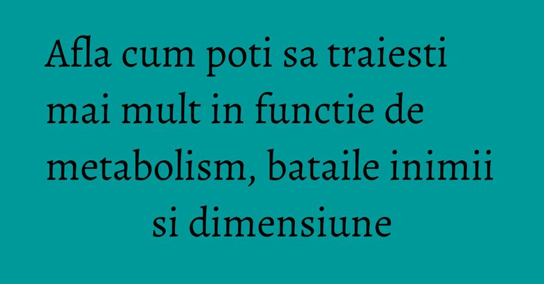 Afla cum poti sa traiesti mai mult in functie de metabolism, bataile inimii si dimensiune Afla cum poti sa traiesti mai mult in functie de metabolism, bataile inimii si dimensiune