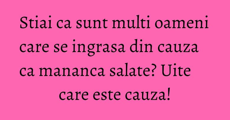 Stiai ca sunt multi oameni care se ingrasa din cauza ca mananca salate? Uite care este cauza! Stiai ca sunt multi oameni care se ingrasa din cauza ca mananca salate? Uite care este cauza!