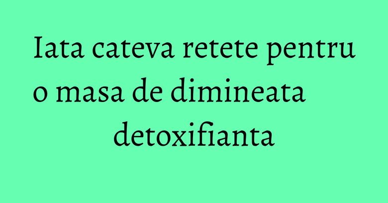 Iata cateva retete pentru o masa de dimineata detoxifianta