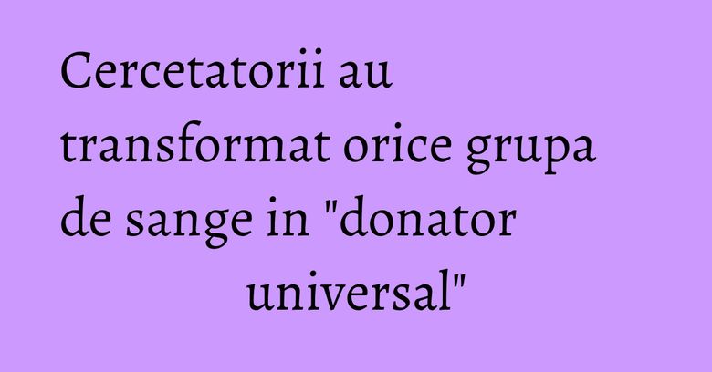 Cercetatorii au transformat orice grupa de sange in "donator universal" Cercetatorii au transformat orice grupa de sange in "donator universal"
