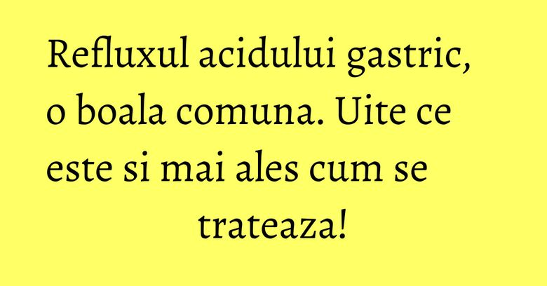 Refluxul acidului gastric, o boala comuna. Uite ce este si mai ales cum se trateaza! Refluxul acidului gastric, o boala comuna. Uite ce este si mai ales cum se trateaza!