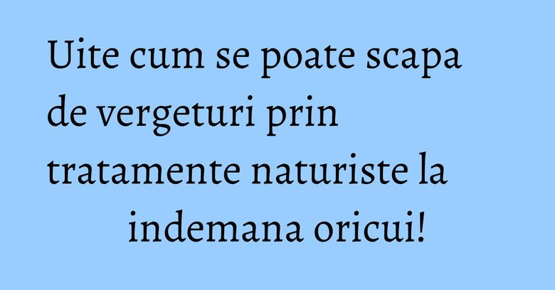 Uite cum se poate scapa de vergeturi prin tratamente naturiste la indemana oricui!