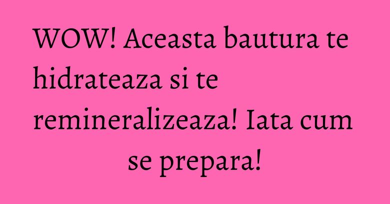 WOW! Aceasta bautura te hidrateaza si te remineralizeaza! Iata cum se prepara!
