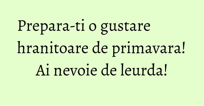 Prepara-ti o gustare hranitoare de primavara! Ai nevoie de leurda! Prepara-ti o gustare hranitoare de primavara! Ai nevoie de leurda!