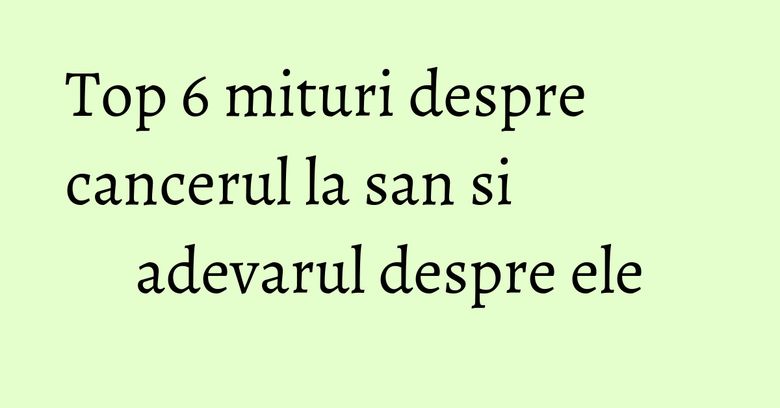 Top 6 mituri despre cancerul la san si adevarul despre ele Top 6 mituri despre cancerul la san si adevarul despre ele