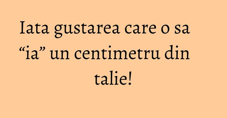 Iata gustarea care o sa “ia” un centimetru din talie! Iata gustarea care o sa “ia” un centimetru din talie!