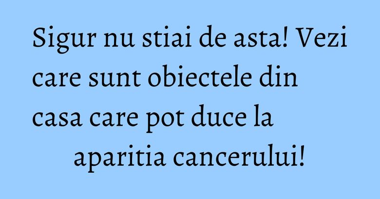 Sigur nu stiai de asta! Vezi care sunt obiectele din casa care pot duce la aparitia cancerului! Sigur nu stiai de asta! Vezi care sunt obiectele din casa care pot duce la aparitia cancerului!