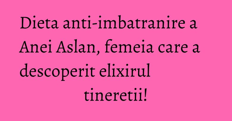 Dieta anti-imbatranire a Anei Aslan, femeia care a descoperit elixirul tineretii! Dieta anti-imbatranire a Anei Aslan, femeia care a descoperit elixirul tineretii!