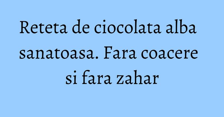 Reteta de ciocolata alba sanatoasa. Fara coacere si fara zahar Reteta de ciocolata alba sanatoasa. Fara coacere si fara zahar