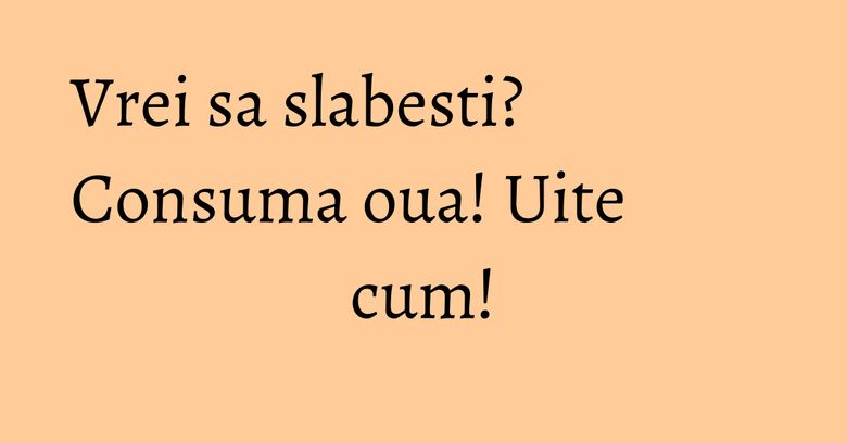 Vrei sa slabesti? Consuma oua! Uite cum! Vrei sa slabesti? Consuma oua! Uite cum!