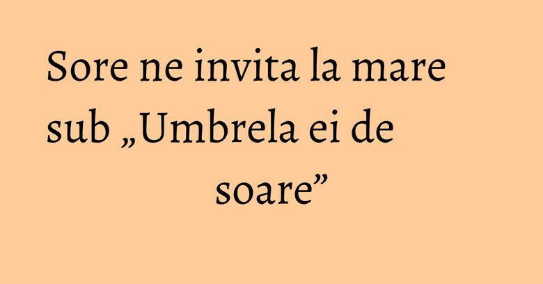Sore ne invita la mare sub „Umbrela ei de soare” Sore ne invita la mare sub „Umbrela ei de soare”