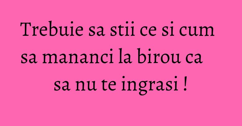 Trebuie sa stii ce si cum sa mananci la birou ca sa nu te ingrasi ! Trebuie sa stii ce si cum sa mananci la birou ca sa nu te ingrasi !