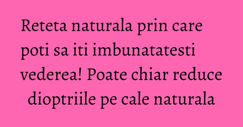 Reteta naturala prin care poti sa iti imbunatatesti vederea! Poate chiar reduce dioptriile pe cale naturala