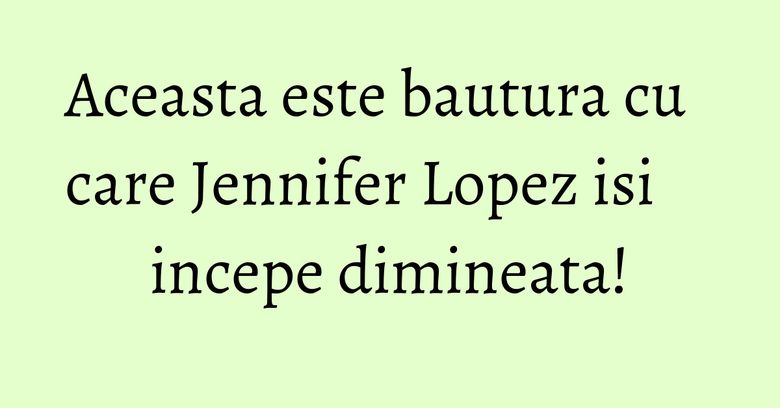 Aceasta este bautura cu care Jennifer Lopez isi incepe dimineata! Aceasta este bautura cu care Jennifer Lopez isi incepe dimineata!