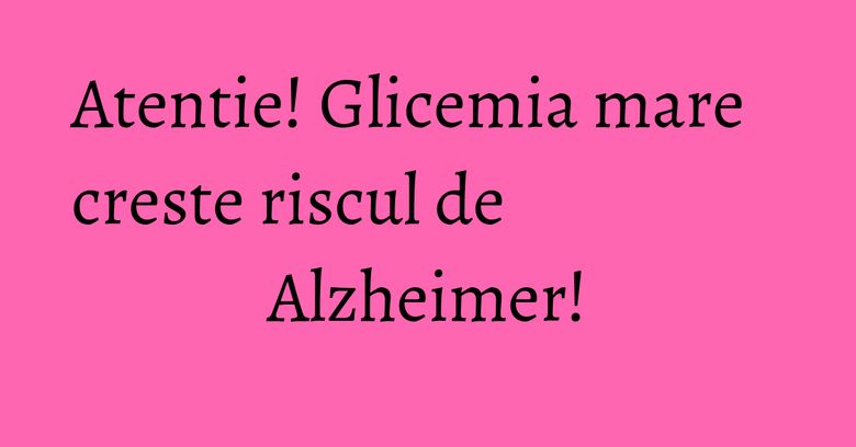 Atentie! Glicemia mare creste riscul de Alzheimer!