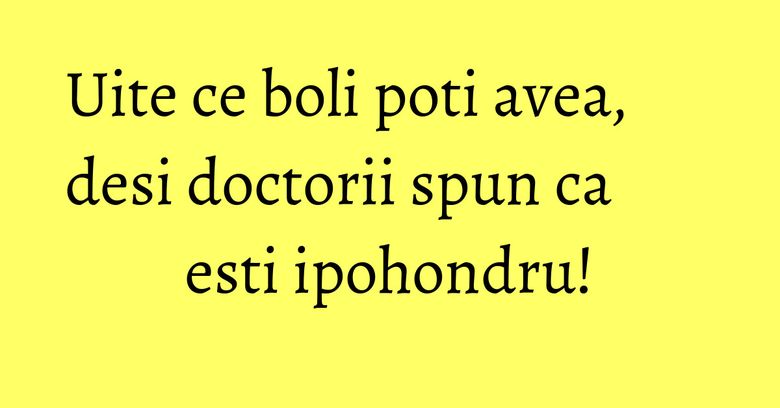 Uite ce boli poti avea, desi doctorii spun ca esti ipohondru! Uite ce boli poti avea, desi doctorii spun ca esti ipohondru!