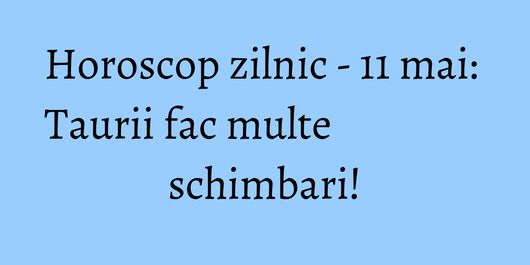 Horoscop zilnic - 11 mai: Taurii fac multe schimbari!
