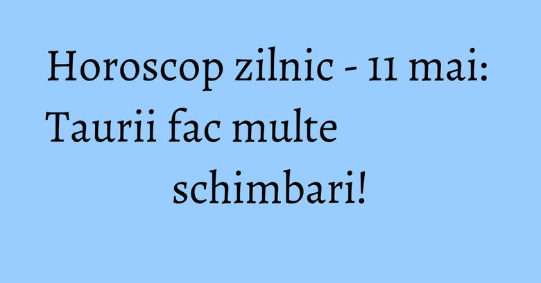Horoscop zilnic - 11 mai: Taurii fac multe schimbari!