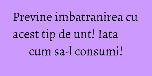Previne imbatranirea cu acest tip de unt! Iata cum sa-l consumi!