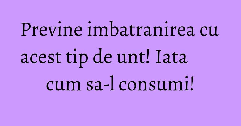 Previne imbatranirea cu acest tip de unt! Iata cum sa-l consumi! Previne imbatranirea cu acest tip de unt! Iata cum sa-l consumi!