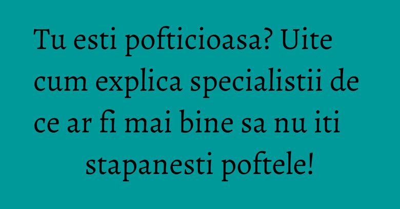 Tu esti pofticioasa? Uite cum explica specialistii de ce ar fi mai bine sa nu iti stapanesti poftele!