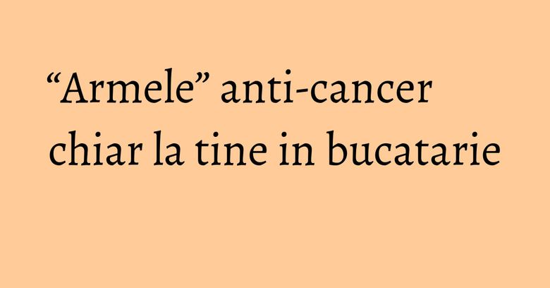 “Armele” anti-cancer chiar la tine in bucatarie