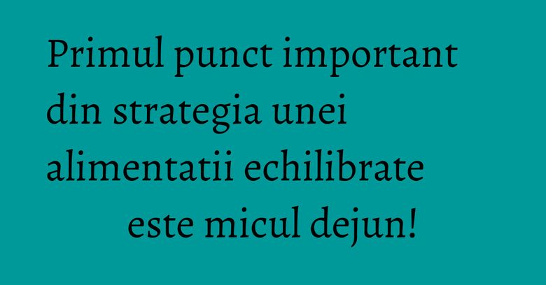 Primul punct important din strategia unei alimentatii echilibrate este micul dejun!