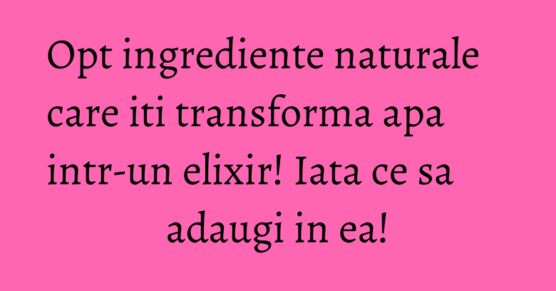 Opt ingrediente naturale care iti transforma apa intr-un elixir! Iata ce sa adaugi in ea!