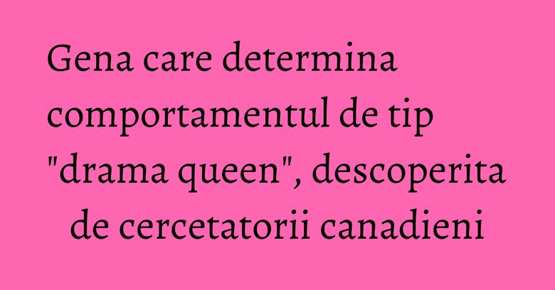Gena care determina comportamentul de tip "drama queen", descoperita de cercetatorii canadieni