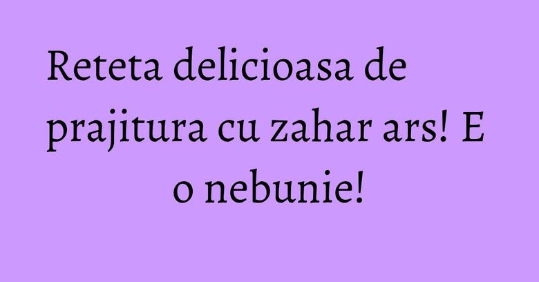 Reteta delicioasa de prajitura cu zahar ars! E o nebunie! Reteta delicioasa de prajitura cu zahar ars! E o nebunie!